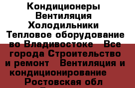 Кондиционеры, Вентиляция, Холодильники, Тепловое оборудование во Владивостоке - Все города Строительство и ремонт » Вентиляция и кондиционирование   . Ростовская обл.,Батайск г.